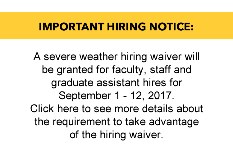 IMPORTANT HIRING NOTICE: A severe weather hiring waiver will be granted for faculty, staff and graduate assistant hires for September 1, 2017 – September 12, 2017. Click here to see more details about the requirement to take advantage of the hiring waiver.